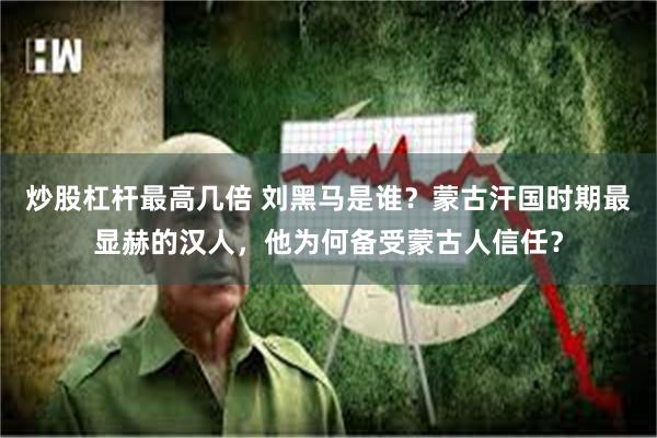 炒股杠杆最高几倍 刘黑马是谁？蒙古汗国时期最显赫的汉人，他为何备受蒙古人信任？