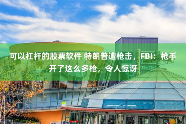 可以杠杆的股票软件 特朗普遭枪击，FBI：枪手开了这么多枪，令人惊讶
