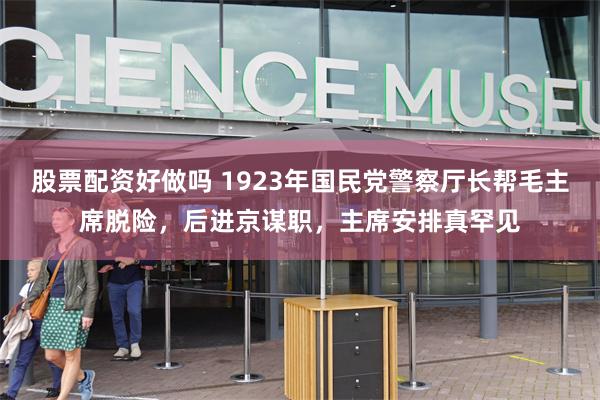 股票配资好做吗 1923年国民党警察厅长帮毛主席脱险，后进京谋职，主席安排真罕见