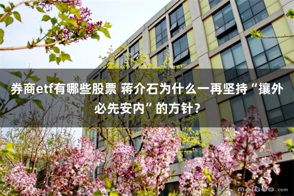券商etf有哪些股票 蒋介石为什么一再坚持“攘外必先安内”的方针？
