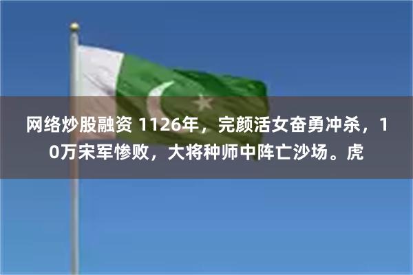 网络炒股融资 1126年，完颜活女奋勇冲杀，10万宋军惨败，大将种师中阵亡沙场。虎