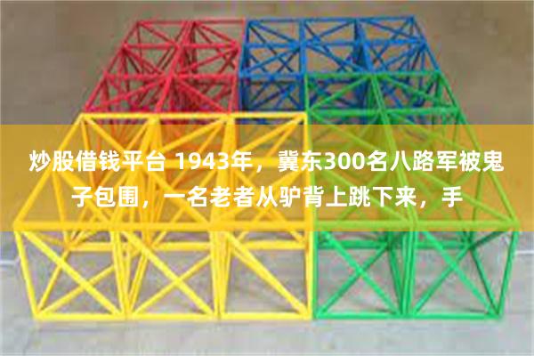 炒股借钱平台 1943年，冀东300名八路军被鬼子包围，一名老者从驴背上跳下来，手