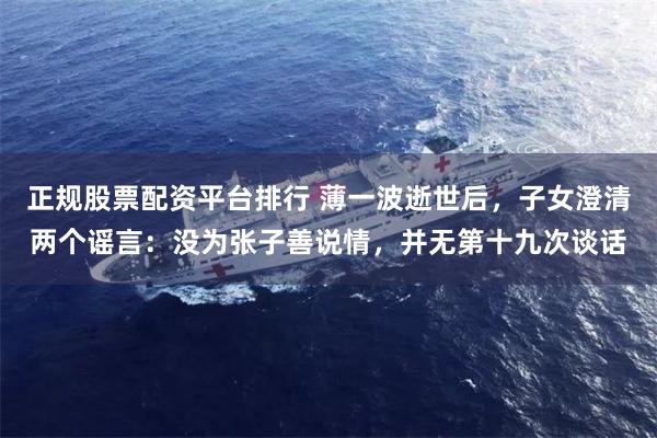 正规股票配资平台排行 薄一波逝世后，子女澄清两个谣言：没为张子善说情，并无第十九次谈话