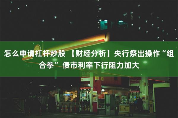 怎么申请杠杆炒股 【财经分析】央行祭出操作“组合拳” 债市利率下行阻力加大