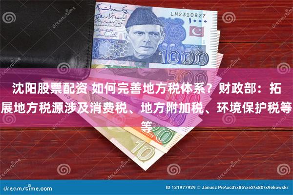沈阳股票配资 如何完善地方税体系？财政部：拓展地方税源涉及消费税、地方附加税、环境保护税等
