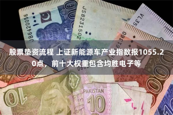 股票垫资流程 上证新能源车产业指数报1055.20点，前十大权重包含均胜电子等