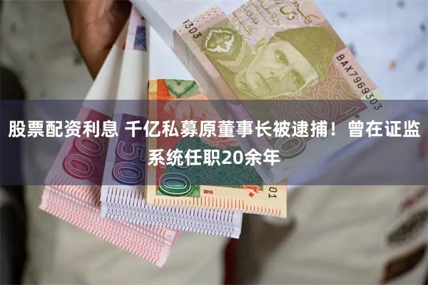 股票配资利息 千亿私募原董事长被逮捕！曾在证监系统任职20余年
