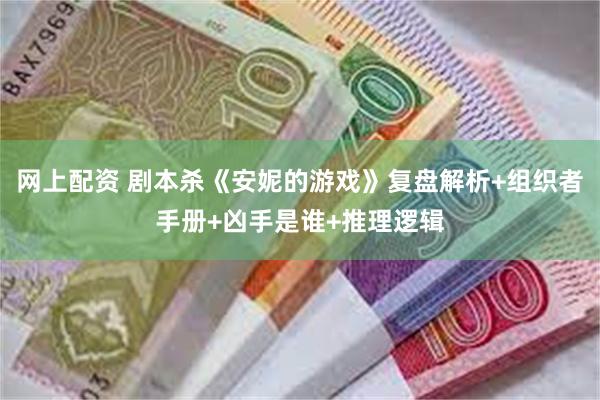 网上配资 剧本杀《安妮的游戏》复盘解析+组织者手册+凶手是谁+推理逻辑