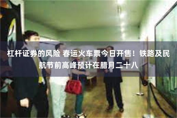 杠杆证券的风险 春运火车票今日开售！铁路及民航节前高峰预计在腊月二十八