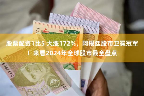 股票配资1比5 大涨172%，阿根廷股市卫冕冠军！来看2024年全球股市最全盘点