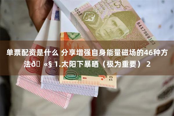单票配资是什么 分享增强自身能量磁场的46种方法🫧 1.太阳下暴晒（极为重要） 2