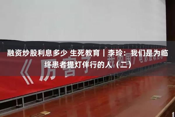 融资炒股利息多少 生死教育｜李玲：我们是为临终患者提灯伴行的人（二）
