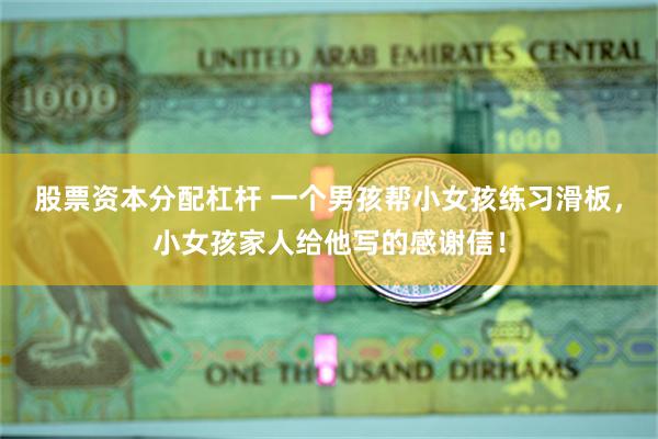 股票资本分配杠杆 一个男孩帮小女孩练习滑板，小女孩家人给他写的感谢信！