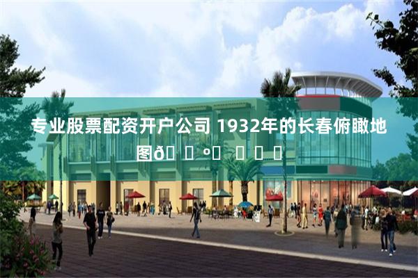 专业股票配资开户公司 1932年的长春俯瞰地图🗺️ ​​​