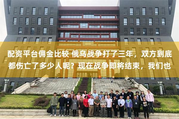 配资平台佣金比较 俄乌战争打了三年，双方到底都伤亡了多少人呢？现在战争即将结束，我们也