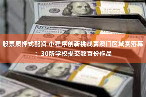 股票质押式配资 小程序创新挑战赛澳门区域赛落幕：30所学校提交数百份作品