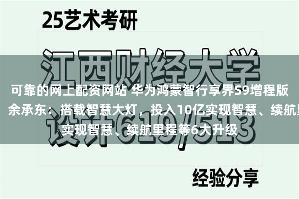 可靠的网上配资网站 华为鸿蒙智行享界S9增程版即将开启预订！余承东：搭载智慧大灯，投入10亿实现智慧、续航里程等6大升级