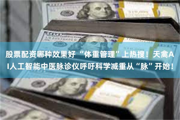 股票配资哪种效果好 “体重管理”上热搜！天禽AI人工智能中医脉诊仪呼吁科学减重从“脉”开始！