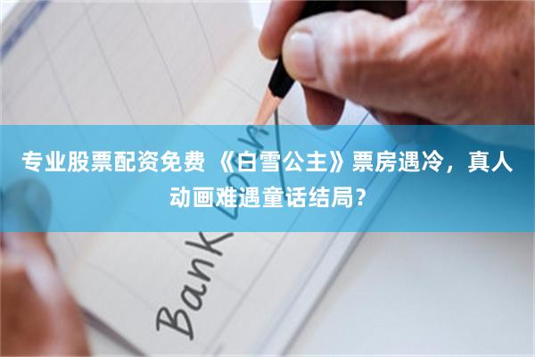 专业股票配资免费 《白雪公主》票房遇冷，真人动画难遇童话结局？