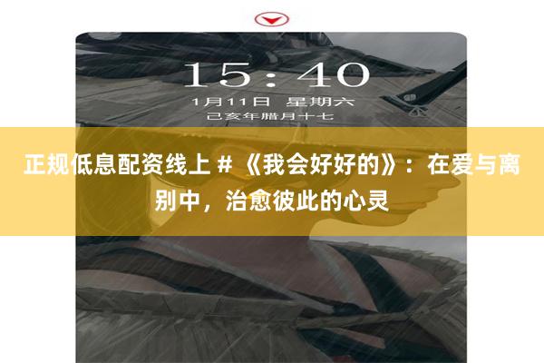 正规低息配资线上 # 《我会好好的》：在爱与离别中，治愈彼此的心灵