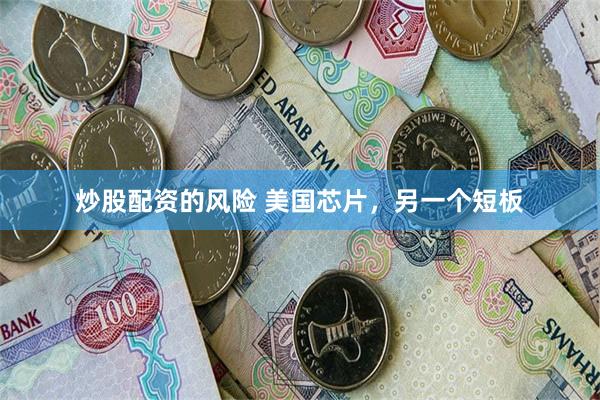 炒股配资的风险 美国芯片，另一个短板