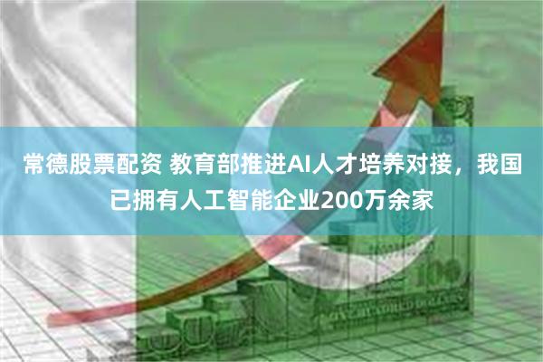 常德股票配资 教育部推进AI人才培养对接，我国已拥有人工智能企业200万余家