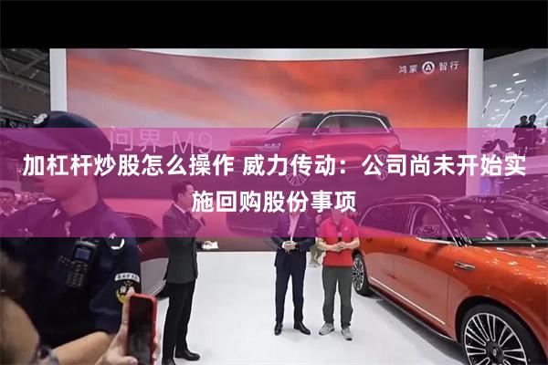 加杠杆炒股怎么操作 威力传动：公司尚未开始实施回购股份事项