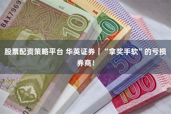 股票配资策略平台 华英证券｜“拿奖手软”的亏损券商！