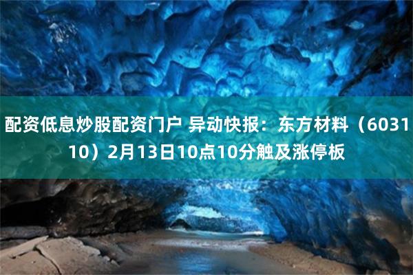 配资低息炒股配资门户 异动快报：东方材料（603110）2月13日10点10分触及涨停板