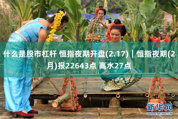 什么是股市杠杆 恒指夜期开盘(2.17)︱恒指夜期(2月)报22643点 高水27点