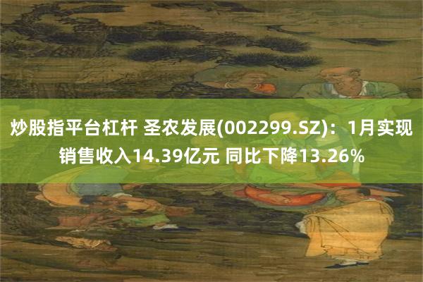 炒股指平台杠杆 圣农发展(002299.SZ)：1月实现销售收入14.39亿元 同比下降13.26%