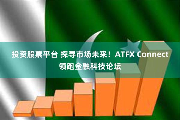 投资股票平台 探寻市场未来！ATFX Connect领跑金融科技论坛