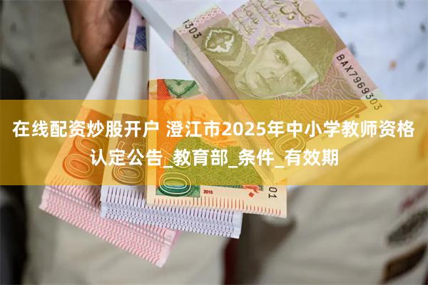 在线配资炒股开户 澄江市2025年中小学教师资格认定公告_教育部_条件_有效期