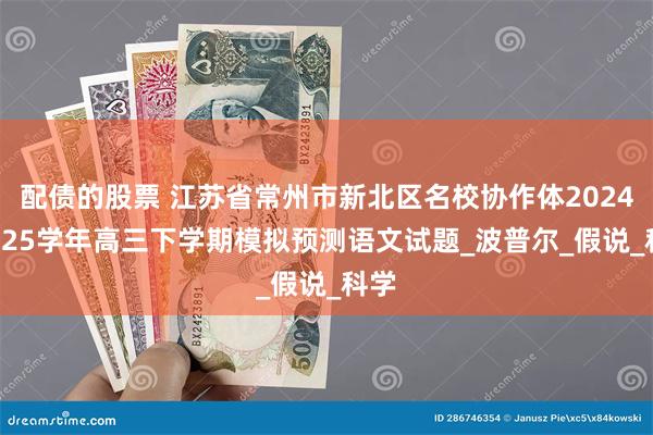 配债的股票 江苏省常州市新北区名校协作体2024-2025学年高三下学期模拟预测语文试题_波普尔_假说_科学