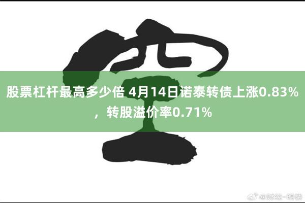 股票杠杆最高多少倍 4月14日诺泰转债上涨0.83%，转股溢价率0.71%
