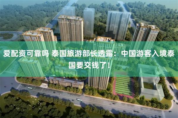 爱配资可靠吗 泰国旅游部长透露：中国游客入境泰国要交钱了！
