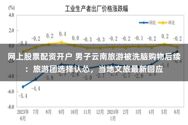 网上股票配资开户 男子云南旅游被洗脑购物后续：旅游团选择认怂，当地文旅最新回应