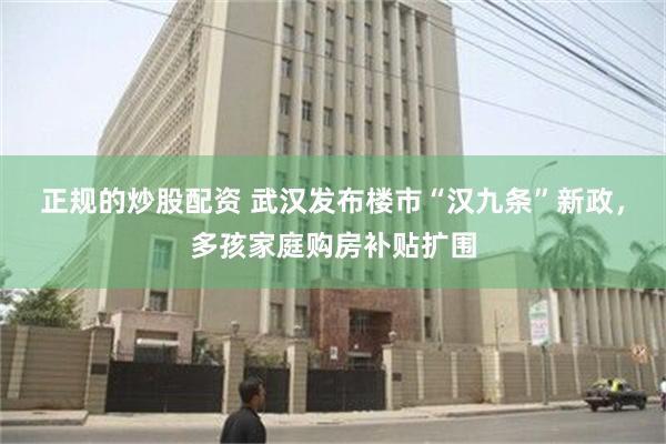 正规的炒股配资 武汉发布楼市“汉九条”新政，多孩家庭购房补贴扩围