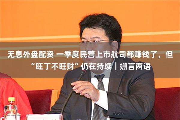 无息外盘配资 一季度民营上市航司都赚钱了，但“旺丁不旺财”仍在持续｜姗言两语