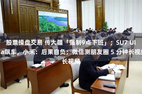 股票操盘交易 传大疆「强制9点下班」；SU7 Ultra飙车，小米：后果自负；微信测朋友圈 5 分钟长视频