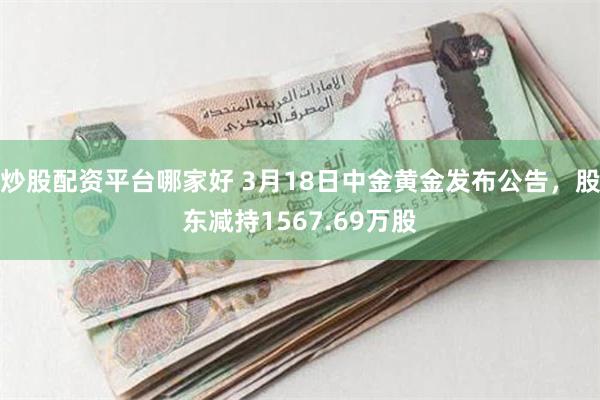 炒股配资平台哪家好 3月18日中金黄金发布公告，股东减持1567.69万股