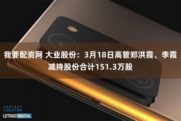 我要配资网 大业股份：3月18日高管郑洪霞、李霞减持股份合计151.3万股