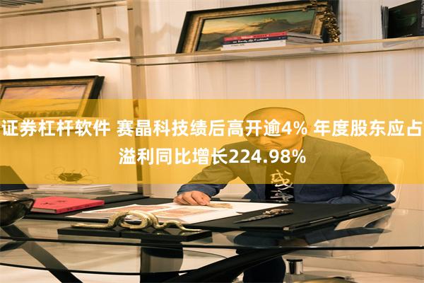 证券杠杆软件 赛晶科技绩后高开逾4% 年度股东应占溢利同比增长224.98%