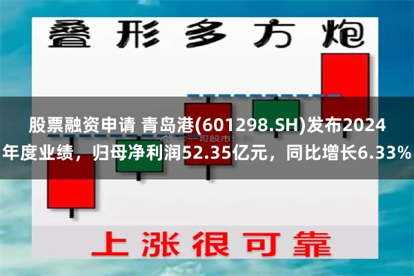 股票融资申请 青岛港(601298.SH)发布2024年度业绩，归母净利润52.35亿元，同比增长6.33%