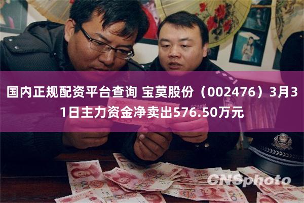 国内正规配资平台查询 宝莫股份（002476）3月31日主力资金净卖出576.50万元