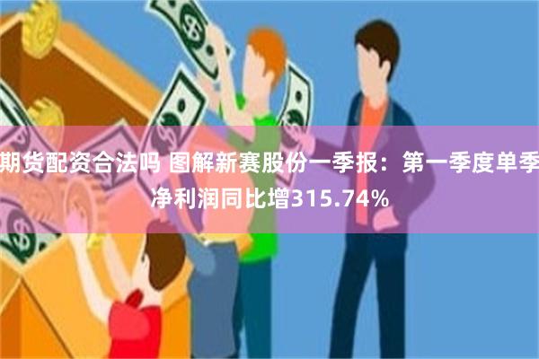 期货配资合法吗 图解新赛股份一季报：第一季度单季净利润同比增315.74%