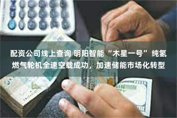 配资公司线上查询 明阳智能 “木星一号” 纯氢燃气轮机全速空载成功，加速储能市场化转型