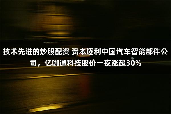 技术先进的炒股配资 资本逐利中国汽车智能部件公司，亿咖通科技股价一夜涨超30%
