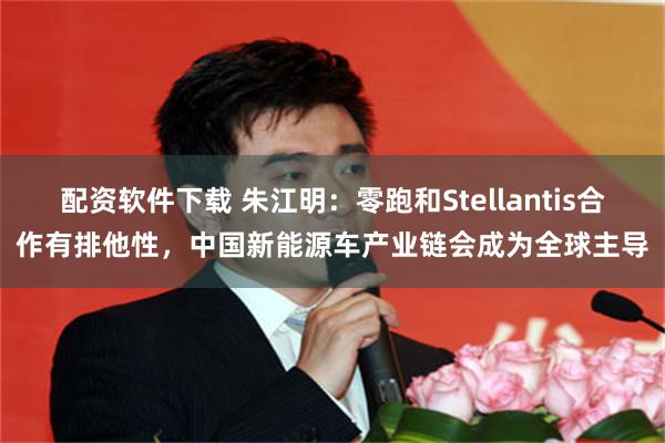 配资软件下载 朱江明：零跑和Stellantis合作有排他性，中国新能源车产业链会成为全球主导