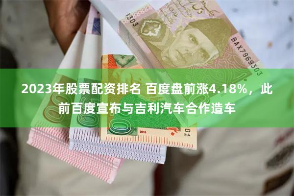 2023年股票配资排名 百度盘前涨4.18%，此前百度宣布与吉利汽车合作造车